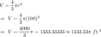 V=\dfrac{4}{3}\pi r^3\\\\\Rightarrow\ V=\dfrac{4}{3}\pi (100)^3\\\\\Rightarrow\ V=\dfrac{4000}{3}\pi=1333.33333\approx1333.33\pi\ ft.^3