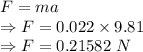 F=ma\\\Rightarrow F=0.022\times 9.81\\\Rightarrow F=0.21582\ N