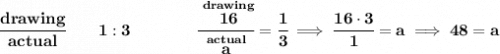 \bf \cfrac{drawing}{actual}\qquad 1:3\qquad \qquad \cfrac{\stackrel{drawing}{16}}{\stackrel{actual}{a}}=\cfrac{1}{3}\implies \cfrac{16\cdot 3}{1}=a\implies 48=a