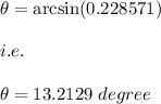 \theta=\arcsin (0.228571)\\\\i.e.\\\\\theta=13.2129\ degree