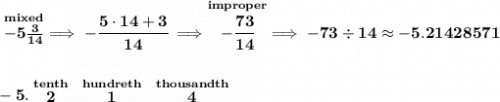 \bf \stackrel{mixed}{-5\frac{3}{14}}\implies -\cfrac{5\cdot 14+3}{14}\implies \stackrel{improper}{-\cfrac{73}{14}}\implies -73\div 14\approx -5.21428571&#10;\\\\\\&#10;-5.\stackrel{tenth}{2}~\stackrel{hundreth}{1}~\stackrel{thousandth}{4}