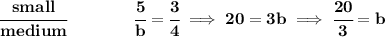\bf \cfrac{small}{medium}\qquad \qquad \cfrac{5}{b}=\cfrac{3}{4}\implies 20=3b\implies \cfrac{20}{3}=b