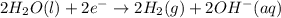 2 H_{2}O (l)+ 2e^{-}\rightarrow 2H_{2}(g) + 2OH^{-}(aq)
