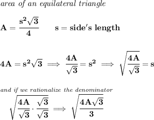 \bf \textit{area of an equilateral triangle}\\\\ A=\cfrac{s^2\sqrt{3}}{4}\qquad  s=side's~length \\\\\\ 4A=s^2\sqrt{3}\implies \cfrac{4A}{\sqrt{3}}=s^2\implies \sqrt{\cfrac{4A}{\sqrt{3}}}=s \\\\\\ \stackrel{\textit{and if we rationalize the denominator}}{\sqrt{\cfrac{4A}{\sqrt{3}}\cdot \cfrac{\sqrt{3}}{\sqrt{3}}}\implies \sqrt{\cfrac{4A\sqrt{3}}{3}}}