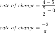 rate\ of\ change=\dfrac{4-5}{\dfrac{\pi}{2}-0}\\\\\\rate\ of\ change=\dfrac{-2}{\pi}