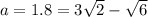 a=1.8=3\sqrt{2}-\sqrt{6}