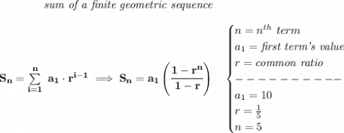 \bf \qquad \qquad \textit{sum of a finite geometric sequence}\\\\S_n=\sum\limits_{i=1}^{n}\ a_1\cdot r^{i-1}\implies S_n=a_1\left( \cfrac{1-r^n}{1-r} \right)\quad \begin{cases}n=n^{th}\ term\\a_1=\textit{first term's value}\\r=\textit{common ratio}\\----------\\a_1=10\\r=\frac{1}{5}\\n=5\end{cases}