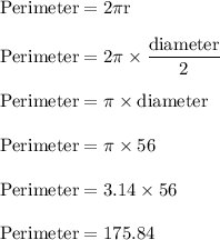 \rm Perimeter=2\pi r\\\\Perimeter = 2\pi \times \dfrac{diameter}{2}\\\\Perimeter = \pi \times diameter\\\\Perimeter= \pi \times 56\\\\Perimeter=  3.14 \times 56\\\\Perimeter= 175.84