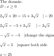 \text{The domain:}\\D:x\geq0\\\\2\sqrt{x}+20=15+3\sqrt{x}\ \ \ |-20\\\\2\sqrt{x}=-5+3\sqrt{x}\ \ \ \ |-3\sqrt{x}\\\\-\sqrt{x}=-5\ \ \ |\text{change the signs}\\\\\sqrt{x}=5\ \ \ |\text{square both side}\\\\x=25