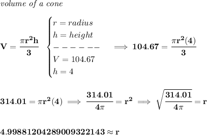 \bf \textit{volume of a cone}\\\\ V=\cfrac{\pi r^2 h}{3}~~ \begin{cases} r=radius\\ h=height\\ ------\\ V=104.67\\ h=4 \end{cases}\implies 104.67=\cfrac{\pi r^2(4)}{3} \\\\\\ 314.01=\pi r^2(4)\implies \cfrac{314.01}{4\pi }=r^2\implies \sqrt{\cfrac{314.01}{4\pi }}=r \\\\\\ 4.99881204289009322143 \approx r