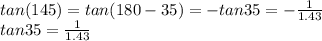 tan (145) = tan (180 -35)= -tan 35 = -\frac{1}{1.43}\\tan 35 =\frac{1}{1.43}