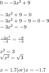 0=-3x^2+9\\ \\-3x^2+9=0\\ -3x^2+9-9=0-9\\ -3x^2=-9\\ \\\frac{-3x^2}{-3} =\frac{-9}{-3}\\ \\ x^2=3\\ \sqrt{x^{2}}  =\sqrt{3}\\ \\x=1.7(or)x=-1.7