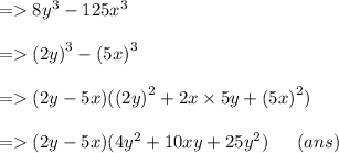 \\  \\  =    8 {y}^{3}  - 125 {x}^{3}  \\  \\  =    {(2y)}^{3}  -  {(5x)}^{3}  \\  \\  =   (2y - 5x)(( {2y)}^{2}  + 2x \times 5y + ( {5x)}^{2} ) \\  \\  =   (2y - 5x)(4 {y}^{2}  + 10xy + 25 {y}^{2} ) \:  \:  \:  \:  \:  \:  \: (ans)