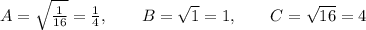 A=\sqrt{\frac 1 {16}} = \frac 1 4, \quad \quad B=\sqrt{1}=1, \quad\quad C=\sqrt{16} =4
