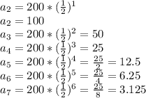 a_{2}=200*(\frac{1}{2})^{1} \\ a_{2}=100\\ a_{3}=200*(\frac{1}{2})^{2}=50\\ a_{4}=200*(\frac{1}{2})^{3}=25\\ a_{5}=200*(\frac{1}{2})^{4}=\frac{25}{2}=12.5 \\ a_{6}=200*(\frac{1}{2})^{5}=\frac{25}{4} =6.25\\ a_{7}=200*(\frac{1}{2})^{6}=\frac{25}{8}=3.125