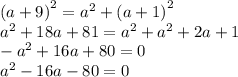 {(a + 9)}^{2} =  {a}^{2}  +  {(a + 1)}^{2}  \\  {a}^{2} + 18a + 81 =  {a}^{2}  +  {a}^{2} + 2a + 1 \\  -  {a}^{2}  + 16a + 80 = 0 \\  {a}^{2}  - 16a - 80 = 0 \\