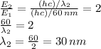 \frac{E_{2}}{E_{1}}= \frac{(hc)/\lambda_{2}}{(hc)/60 \, nm} =2\\ \frac{60}{\lambda_{2}} =2 \\ \lambda_{2} =  \frac{60}{2} =30 \, nm