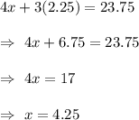 4x+3(2.25)=23.75\\\\\Rightarrow\ 4x+6.75=23.75\\\\\Rightarrow\ 4x =17\\\\\Rightarrow\ x=4.25