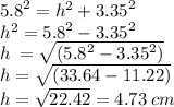 {5.8}^{2}  =  {h}^{2}  +  {3.35}^{2} \\  {h}^{2}  =  {5.8}^{2}   -  {3.35}^{2} \\ h \:  =  \sqrt{({5.8}^{2}  -  {3.35}^{2})}   \\ h =  \sqrt{(33.64 - 11.22)}  \\ h =  \sqrt{22.42}  = 4.73 \: cm