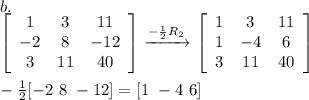 b.\\\left[\begin{array}{ccc}1&3&11\\-2&8&-12\\3&11&40\\\end{array}\right] \xrightarrow{-\frac{1}{2}R_2}\left[\begin{array}{ccc}1&3&11\\1&-4&6\\3&11&40\\\end{array}\right]  \\\\-\frac{1}{2}[-2\ 8\ -12]=[1\ -4\ 6]