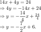 14x+4y=24\\\Rightarrow4y=-14x+24\\\Rightarrow y=-\dfrac{14}{4}x+\frac{24}{4}\\\Rightarrow y=-\dfrac{7}{2}x+6.