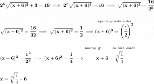\bf 2^5\sqrt{(x+6)^3}+3=19\implies 2^5\sqrt{(x+6)^3}=16\implies \sqrt{(x+6)^3}=\cfrac{16}{2^5}&#10;\\\\\\&#10;\sqrt{(x+6)^3}=\cfrac{16}{32}\implies \sqrt{(x+6)^3}=\cfrac{1}{2}\implies \stackrel{\textit{squaring both sides}}{(x+6)^3=\left( \cfrac{1}{2} \right)^2}&#10;\\\\\\&#10;(x+6)^3=\cfrac{1^2}{2^2}\implies (x+6)^3=\cfrac{1}{4}\implies \stackrel{\textit{taking }\sqrt[3]{\qquad }\textit{ to both sides}}{x+6=\sqrt[3]{\cfrac{1}{4}}}&#10;\\\\\\&#10;x=\sqrt[3]{\cfrac{1}{4}}-6