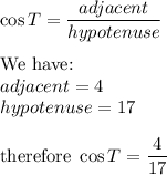 \cos T=\dfrac{adjacent}{hypotenuse}\\\\\text{We have:}\\adjacent=4\\hypotenuse=17\\\\\text{therefore}\ \cos T=\dfrac{4}{17}