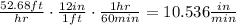 \frac{52.68 ft}{hr} \cdot \frac{12 in}{1 ft} \cdot \frac{1 hr}{60 min} = 10.536 \frac{in}{min}