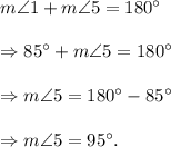 m\angle 1+m\angle 5=180^\circ\\\\\Rightarrow 85^\circ+m\angle 5=180^\circ\\\\\Rightarrow m\angle 5=180^\circ-85^\circ\\\\\Rightarrow m\angle 5=95^\circ.