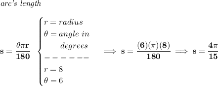 \bf \textit{arc's length}\\\\ s=\cfrac{\theta \pi r}{180}~~ \begin{cases} r=radius\\ \theta =angle~in\\ \qquad degrees\\ ------\\ r=8\\ \theta = 6 \end{cases}\implies s=\cfrac{(6)(\pi )(8)}{180}\implies s=\cfrac{4\pi }{15}