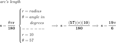 \bf \textit{arc's length}\\\\ s=\cfrac{\theta \pi r}{180}~~ \begin{cases} r=radius\\ \theta =angle~in\\ \qquad degrees\\ ------\\ r=10\\ \theta =57 \end{cases}\implies s=\cfrac{(57)(\pi )(10)}{180}\implies s=\cfrac{19\pi }{6}