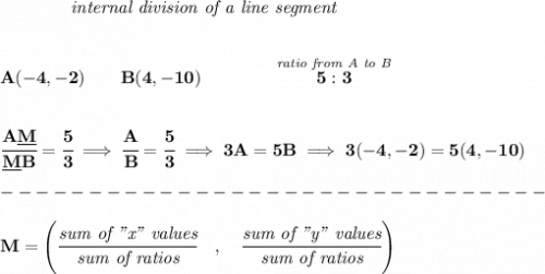 \bf ~~~~~~~~~~~~\textit{internal division of a line segment} \\\\\\ A(-4,-2)\qquad B(4,-10)\qquad \qquad \stackrel{\textit{ratio from A to B}}{5:3} \\\\\\ \cfrac{A\underline{M}}{\underline{M} B} = \cfrac{5}{3}\implies \cfrac{A}{B} = \cfrac{5}{3}\implies 3A=5B\implies 3(-4,-2)=5(4,-10)\\\\ -------------------------------\\\\ M=\left(\cfrac{\textit{sum of "x" values}}{\textit{sum of ratios}}\quad ,\quad \cfrac{\textit{sum of "y" values}}{\textit{sum of ratios}}\right)