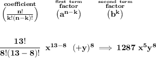 \bf \stackrel{coefficient}{\left(\frac{n!}{k!(n-k)!}\right)} \qquad \stackrel{\stackrel{first~term}{factor}}{\left( a^{n-k} \right)} \qquad \stackrel{\stackrel{second~term}{factor}}{\left( b^k \right)} \\\\\\ \cfrac{13!}{8!(13-8)!}~~x^{13-8}~~(+y)^8\implies 1287~x^5y^8