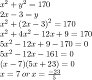 {x}^{2}  +  {y}^{2}  = 170 \\ 2x - 3 = y \\  {x}^{2}  +  {(2x - 3)}^{2}  = 170 \\  {x}^{2}  + 4 {x}^{2}  - 12x + 9 = 170 \\ 5 {x}^{2}  - 12x  +  9 - 170 = 0 \\ 5 {x}^{2}  - 12x - 161 = 0 \\ (x - 7)(5x + 23) = 0 \\ x = 7 \: or \: x =  \frac{ - 23}{5}