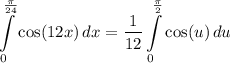 \displaystyle \int\limits^{\frac{\pi}{24}}_0 {\cos (12x)} \, dx = \frac{1}{12}\int\limits^{\frac{\pi}{2}}_0 {\cos (u)} \, du