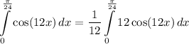 \displaystyle \int\limits^{\frac{\pi}{24}}_0 {\cos (12x)} \, dx = \frac{1}{12}\int\limits^{\frac{\pi}{24}}_0 {12\cos (12x)} \, dx