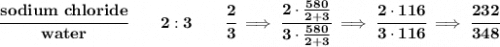 \bf \cfrac{sodium~chloride}{water}\qquad 2:3\qquad \cfrac{2}{3}\implies \cfrac{2\cdot \frac{580}{2+3}}{3\cdot \frac{580}{2+3}}\implies \cfrac{2\cdot 116}{3\cdot 116}\implies \cfrac{232}{348}