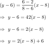 (y-6)=\dfrac{6-2}{8-6}(x-8)\\\\\Rightarrow\ y-6=\dfrca{4}{2}(x-8)\\\\\Rightarrow\ y-6=2(x-8)\\\\\Rightarrow\ y=2(x-8)+6