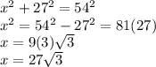 x^2+27^2 =54^2\\x^2 =54^2-27^2 =81(27)\\x=9(3)\sqrt{3} \\x=27\sqrt{3}