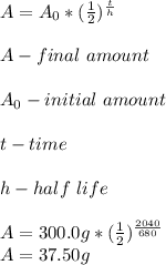 A=A_{0}*( \frac{1}{2})^{ \frac{t}{h}} &#10;\\ \\A - final\ amount &#10;\\ \\A_{0} - initial\ amount&#10;\\ \\ t - time&#10;\\ \\ h - half\  life&#10;\\ \\ A=300.0 g*( \frac{1}{2})^{ \frac{2040}{680}} &#10;\\ A = 37.50 g&#10;