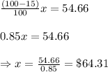 \frac{(100-15)}{100} x=54.66 \\  \\ 0.85x=54.66 \\  \\ \Rightarrow x= \frac{54.66}{0.85} =\$64.31