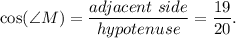 \displaystyle { \cos(\angle M)= \frac{adjacent \ side}{hypotenuse} = \frac{19}{20}.