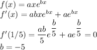 f(x)=axe^{bx}\\f'(x)=abxe^{bx}+ae^{bx}\\f'(1/5)=\dfrac{ab}{5}e^{\dfrac{b}{5}}+ae^{\dfrac{b}{5}}=0\\b=-5
