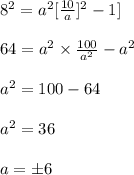 8^2=a^2[\frac{10}{a}]^2-1]\\\\ 64=a^2 \times \frac{100}{a^2}-a^2\\\\ a^2=100-64\\\\ a^2=36\\\\ a=\pm 6
