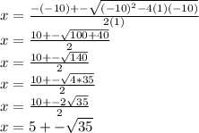 x=\frac{-(-10)+-\sqrt{(-10)^2-4(1)(-10)} }{2(1)}\\x=\frac{10+-\sqrt{100+40} }{2}\\x=\frac{10+-\sqrt{140} }{2}\\x=\frac{10+-\sqrt{4*35} }{2}\\x=\frac{10+-2\sqrt{35} }{2}\\x=5+-\sqrt{35}