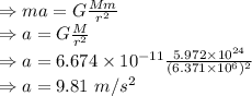 \\\Rightarrow ma=G\frac{Mm}{r^2}\\\Rightarrow a=G\frac{M}{r^2}\\\Rightarrow a=6.674\times 10^{-11}\frac{5.972\times 10^{24}}{(6.371\times 10^6)^2}\\\Rightarrow a=9.81\ m/s^2
