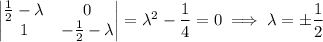 \begin{vmatrix}\frac12-\lambda&0\\1&-\frac12-\lambda\end{vmatrix}=\lambda^2-\dfrac14=0\implies\lambda=\pm\dfrac12