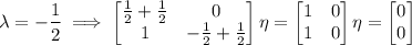 \lambda=-\dfrac12\implies\begin{bmatrix}\frac12+\frac12&0\\1&-\frac12+\frac12\end{bmatrix}\eta=\begin{bmatrix}1&0\\1&0\end{bmatrix}\eta=\begin{bmatrix}0\\0\end{bmatrix}