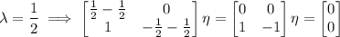 \lambda=\dfrac12\implies\begin{bmatrix}\frac12-\frac12&0\\1&-\frac12-\frac12\end{bmatrix}\eta=\begin{bmatrix}0&0\\1&-1\end{bmatrix}\eta=\begin{bmatrix}0\\0\end{bmatrix}