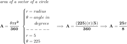 \bf \textit{area of a sector of a circle}\\\\&#10;A=\cfrac{\theta \pi r^2}{360}~~&#10;\begin{cases}&#10;r=radius\\&#10;\theta =angle~in\\&#10;\qquad degrees\\&#10;------\\&#10;r=5\\&#10;\theta =225&#10;\end{cases}\implies A=\cfrac{(225)(\pi )(5)}{360}\implies A=\cfrac{25\pi }{8}